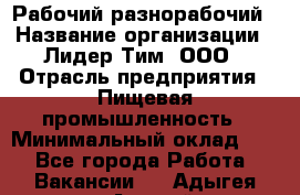 Рабочий-разнорабочий › Название организации ­ Лидер Тим, ООО › Отрасль предприятия ­ Пищевая промышленность › Минимальный оклад ­ 1 - Все города Работа » Вакансии   . Адыгея респ.,Адыгейск г.